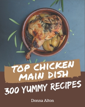 Paperback Top 300 Yummy Chicken Main Dish Recipes: A Timeless Yummy Chicken Main Dish Cookbook Book