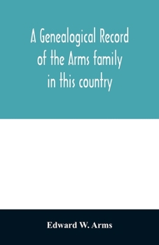 A genealogical record of the Arms family in this country, embracing all the known descendants of William first, who have retained the family name, and ... generation of the descendants of other names