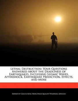 Lethal Destruction : Your Questions Answered about the Deadliness of Earthquakes, Including Seismic Waves, Aftershock, Earthquake Prediction, Effects,