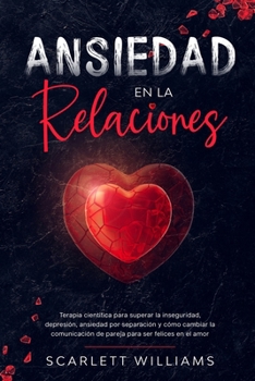 Ansiedad en la Relaciones: Terapia científica para superar la inseguridad, depresión, ansiedad por separación y cómo cambiar la comunicación de pareja para ser felices en el amor