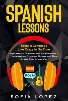 Paperback Spanish Lessons: Speak a Language Like Crazy in No Time. Improve your Grammar and Vocabulary with Conversations, Common Phrases and Sho Book