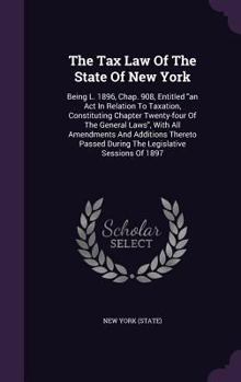 Hardcover The Tax Law of the State of New York: Being L. 1896, Chap. 908, Entitled an ACT in Relation to Taxation, Constituting Chapter Twenty-Four of the Gener Book