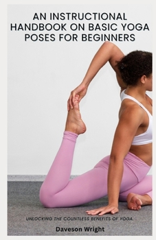 Paperback An Instructional Handbook on Basic Yoga Poses for Beginners: Unlocking the countless benefits of yoga. Book