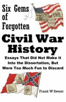 Paperback Six Gems of Forgotten Civil War History: Essays That Did Not Make it Into the Dissertation, But Were Too Much Fun to Discard Book