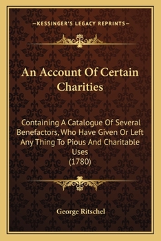 Paperback An Account Of Certain Charities: Containing A Catalogue Of Several Benefactors, Who Have Given Or Left Any Thing To Pious And Charitable Uses (1780) Book