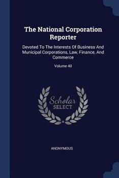 Paperback The National Corporation Reporter: Devoted To The Interests Of Business And Municipal Corporations, Law, Finance, And Commerce; Volume 40 Book