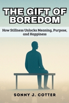THE GIFT OF BOREDOM: How Stillness Unlocks Meaning, Purpose, and Happiness