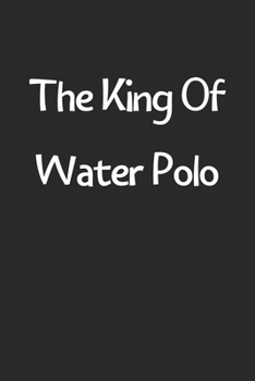 The King Of Water Polo: Lined Journal, 120 Pages, 6 x 9, Funny Water Polo Gift Idea, Black Matte Finish (The King Of Water Polo Journal)