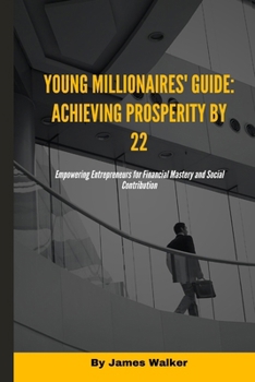 Young Millionaires' Guide: Achieving Prosperity by 22: Empowering Entrepreneurs for Financial Mastery and Social Contribution