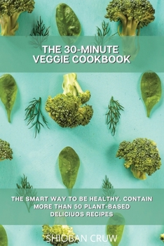 The 30-Minute Veggie Cookbook: The Smart Way to Be Healthy. Contain More Than 50 Plant-Based Deliciuos Recipes