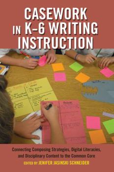 Paperback Casework in K-6 Writing Instruction: Connecting Composing Strategies, Digital Literacies, and Disciplinary Content to the Common Core Book
