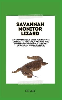 RAISING A SAVANNAH MONITOR LIZARD: A Comprehensive Guide For Novices On How To Nurture, Care For, And Form Bonds With Your Vibrant Savannah Monitor Lizard