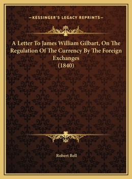 A Letter To James William Gilbart, On The Regulation Of The Currency By The Foreign Exchanges