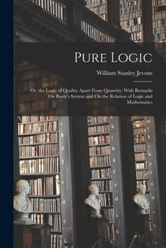 Paperback Pure Logic: Or, the Logic of Quality Apart From Quantity; With Remarks On Boole's System and On the Relation of Logic and Mathemat Book