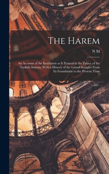 Hardcover The Harem: An Account of the Institution as it Existed in the Palace of the Turkish Sultans, With a History of the Grand Seraglio Book