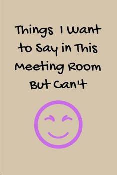 Things I Want to Say in This Meeting Room but Can't : BLANK Lined Journal/Notebook As Fun Gag Gift for Office/Boss/Co-Worker/Assistant/Teacher