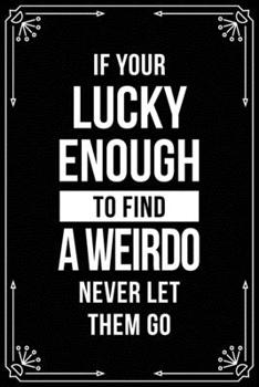 Paperback If Your Lucky Enough to Find a Weirdo Never Let Them Go: Funny Relationship, Anniversary, Valentines Day, Birthday, Break Up, Gag Gift for men, women, Book