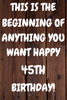 This Is The Beginning Of Anything You want Happy 45th Birthday: Funny 45th This is the beginning of anything you want happy birthday Gift Sunshine ... / Diary (6 x 9 - 110 Blank Lined Pages)