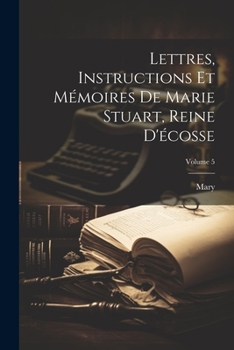 Paperback Lettres, Instructions Et Mémoires De Marie Stuart, Reine D'écosse; Volume 5 [French] Book