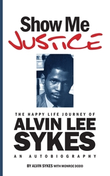 Show Me Justice: The Happy Life Journey of Alvin Lee Sykes: An Autobiography