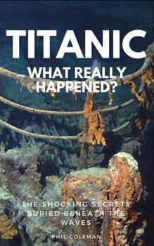 Paperback Titanic: WHAT REALLY HAPPENED: The Shocking Secrets Buried Beneath The Waves Book