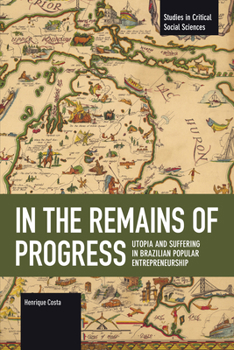 In the Remains of Progress: Utopia and Suffering in Brazilian Popular Entrepreneurship (Studies in Critical Social Sciences)