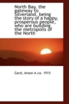 Paperback North Bay, the Gateway to Silverland, Being the Story of a Happy, Prosperous People, Who Are Buildin Book