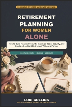 Retirement Planning for Women Alone: How to Build Financial Security, Maximize Social Security, and Create a Confident Retirement Without a Partner