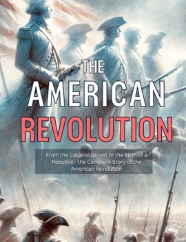 American Revolution: From the Colonial Unrest to the Birth of a Republic - the Complete Story of the American Revolution (Revolutionary Moments that Changed History)