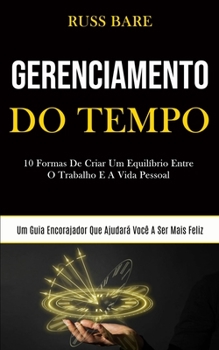 Gerenciamento de tempo: 10 formas de criar um equil�brio entre o trabalho e a vida pessoal (Um guia encorajador que ajudar� voc� a ser mais feliz)