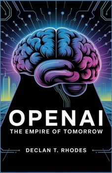 OpenAI: The Empire of Tomorrow: How One Company Changed the Course of Artificial Intelligence, and the Battles That Defined Its Legacy