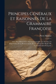 Principes Généraux Et Raisonnés De La Grammaire Françoise: Avec Des Observations Sur L'orthographe, Les Accents, La Ponctuation Et La Prononciation, ... La Versification Françoise