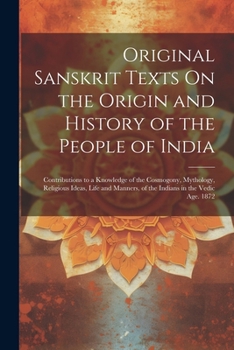 Original Sanskrit Texts On the Origin and History of the People of India: Contributions to a Knowledge of the Cosmogony, Mythology, Religious Ideas, ... in the Vedic Age. 1872 (Sanskrit Edition)