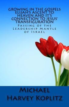 Paperback Growing in the Gospels Elijah's Ascent to heaven and It's Connection to Jesus' Transfiguration: The Passing of the Leadership Mantle of Israel Book