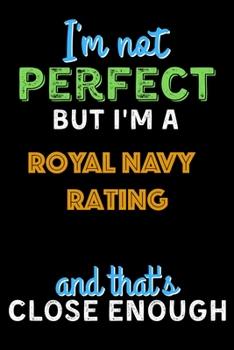 I'm Not Perfect But I'm a Royal Navy Rating And That's Close Enough  - Royal Navy Rating Notebook And Journal Gift Ideas: Lined Notebook / Journal Gift, 120 Pages, 6x9, Soft Cover, Matte Finish