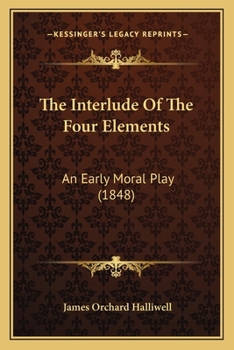 Paperback The Interlude Of The Four Elements: An Early Moral Play (1848) Book