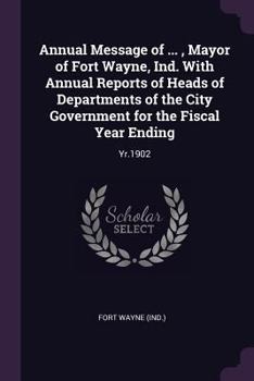 Annual Message of ..., Mayor of Fort Wayne, Ind. with Annual Reports of Heads of Departments of the City Government for the Fiscal Year Ending: Yr.1902