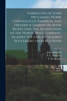 Paperback Narratives of John Pritchard, Pierre Chrysologue Pambrun, and Frederick Damien Heurter, Respecting the Aggressions of the North-West Company, Against Book