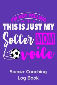 I'm Not Yelling This Is Just My Soccer Mom Voice Soccer Coaching Log Book: 6" x 9" Log Notebook for Soccer Coaches, 100 pages, Purple