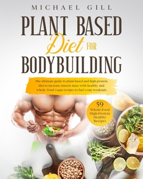 Paperback Plant Based Diet For Bodybuilding: The Plant-Based And High-Protein Guide To Increase Muscle Mass With Healthy And Whole-Food Vegan Recipes To Fuel Yo Book