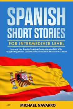 Spanish Short Stories for Intermediate Level: Improve your Spanish Reading Comprehension Skills with 7 Captivating Stories. Learn Fluent Conversation Whenever You Want