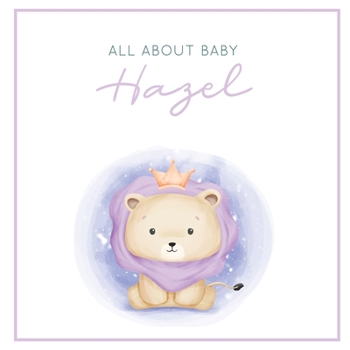 All About Baby Hazel: The Perfect Personalized Keepsake Journal for Baby's First Year - Great Baby Shower Gift [Soft Baby Lion]