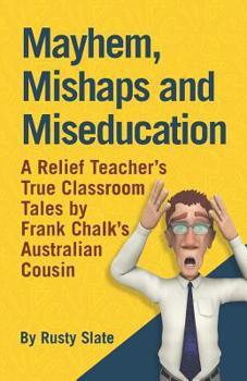 Mayhem, Mishaps and Miseducation: A Relief Teacher’s True Classroom Tales by ‘Frank Chalk’s Australian Cousin’