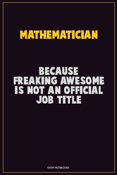 Mathematician, Because Freaking Awesome Is Not An Official Job Title: Career Motivational Quotes 6x9 120 Pages Blank Lined Notebook Journal