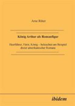 König Arthur als Romanfigur: Heerführer, Fürst, König - Beleuchtet Am Beispiel Dreier Amerikanischer Romane