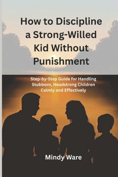 Paperback How to Discipline a Strong-Willed Kid Without Punishment: Step-by-step Guide for Handling Stubborn, Headstrong Children Calmly and Effectively Book