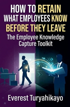 How to Retain What Employees Know Before They Leave: The Employee Knowledge Capture Toolkit
