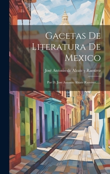 Gacetas De Literatura De Mexico: Por D. Jose Antonio Alzate Ramirez...... (Spanish Edition)