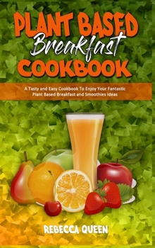 Hardcover Plant Based Breakfast Cookbook: A Tasty and Easy Cookbook To Enjoy Your Fantastic Plant Based Breakfast and Smoothies Ideas Book