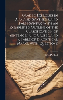 Hardcover Graded Exercises in Analysis, Synthesis, and False Syntax, With an Exemplified Outline of the Classification of Sentences and Causes, and a Table of D Book